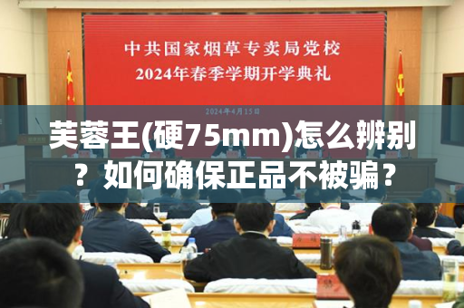 芙蓉王(硬75mm)怎么辨别？如何确保正品不被骗？